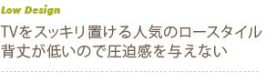 TVをスッキリ置ける人気のロースタイル 背丈が低いので圧迫感を与えない