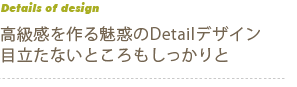 高級感を作る魅惑のDetailデザイン 目立たないところもしっかりと