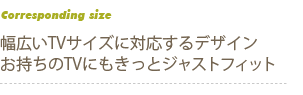 幅広いTVサイズに対応するデザイン お持ちのTVにもきっとジャストフィット